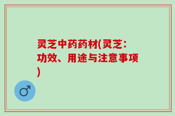 灵芝药材(灵芝:功效、用途与注意事项) 灵芝药材(灵芝:功效、用途与注意事项)