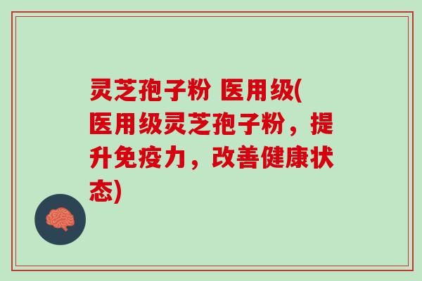 灵芝孢子粉 医用级(医用级灵芝孢子粉，提升免疫力，改善健康状态)