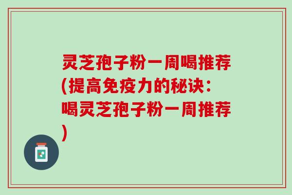 灵芝孢子粉一周喝推荐(提高免疫力的秘诀：喝灵芝孢子粉一周推荐)