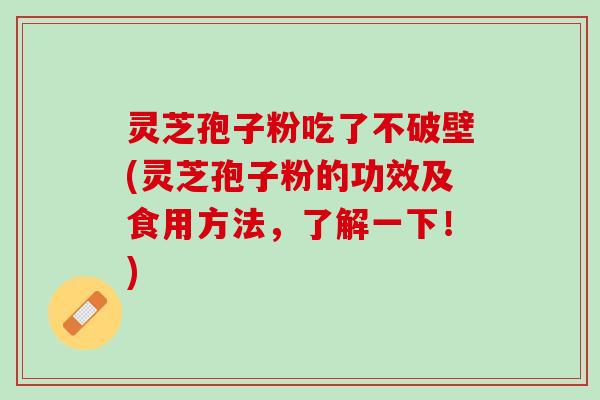 灵芝孢子粉吃了不破壁(灵芝孢子粉的功效及食用方法，了解一下！)