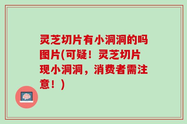 灵芝切片有小洞洞的吗图片(可疑!灵芝切片现小洞洞,消费者需注意!) 灵芝切片有小洞洞的吗图片(可疑!灵芝切片现小洞洞,消费者需注意!)