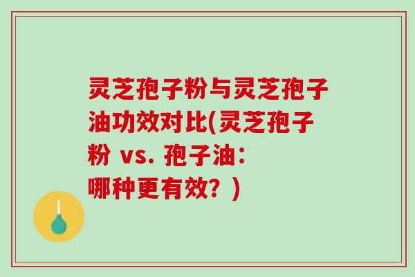 灵芝孢子粉与灵芝孢子油功效对比(灵芝孢子粉 vs. 孢子油：哪种更有效？)