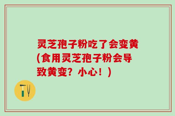 灵芝孢子粉吃了会变黄(食用灵芝孢子粉会导致黄变？小心！)