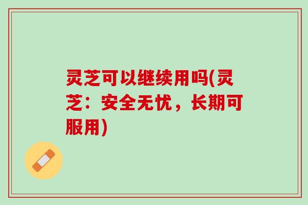 灵芝可以继续用吗(灵芝：安全无忧，长期可服用)