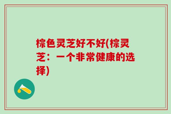 棕色灵芝好不好(棕灵芝：一个非常健康的选择)