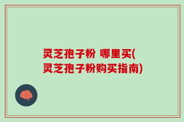 灵芝孢子粉 哪里买(灵芝孢子粉购买指南)