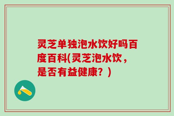 灵芝单独泡水饮好吗百度百科(灵芝泡水饮，是否有益健康？)