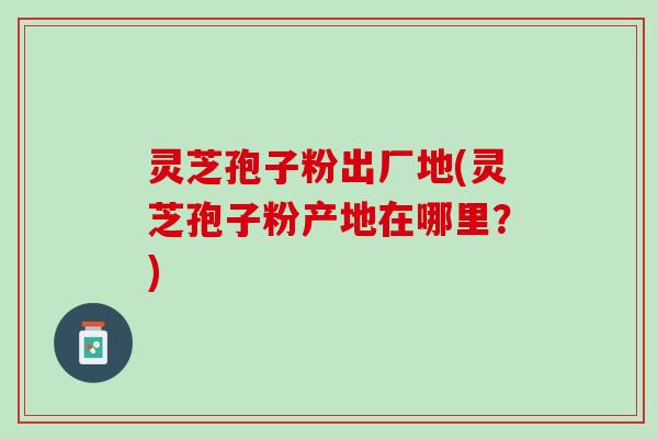 灵芝孢子粉出厂地(灵芝孢子粉产地在哪里？)