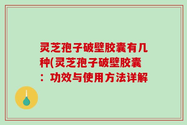 灵芝孢子破壁胶囊有几种(灵芝孢子破壁胶囊：功效与使用方法详解