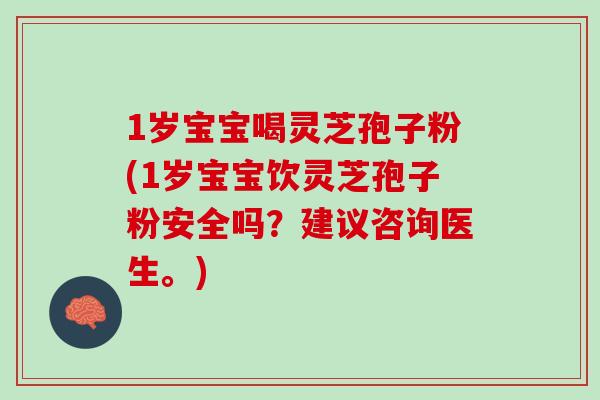 1岁宝宝喝灵芝孢子粉(1岁宝宝饮灵芝孢子粉安全吗？建议咨询医生。)