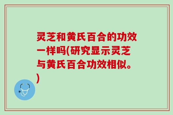灵芝和黄氏百合的功效一样吗(研究显示灵芝与黄氏百合功效相似。)