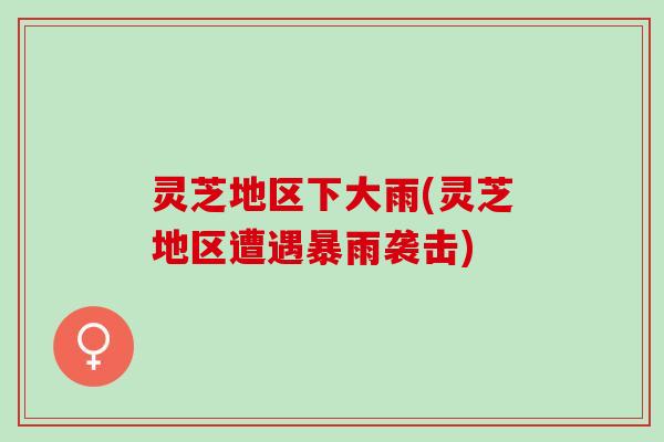 灵芝地区下大雨(灵芝地区遭遇暴雨袭击)