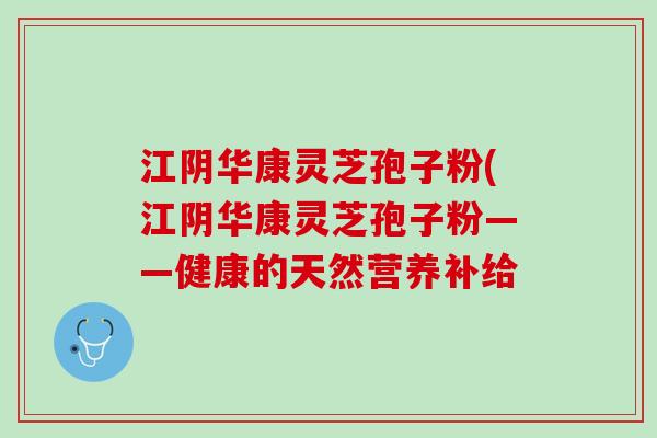 江阴华康灵芝孢子粉(江阴华康灵芝孢子粉——健康的天然营养补给 江阴华康灵芝孢子粉(江阴华康灵芝孢子粉——健康的天然营养补给