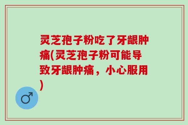 灵芝孢子粉吃了牙龈肿痛(灵芝孢子粉可能导致牙龈肿痛，小心服用)