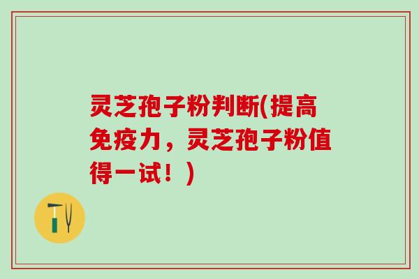 灵芝孢子粉判断(提高免疫力，灵芝孢子粉值得一试！)