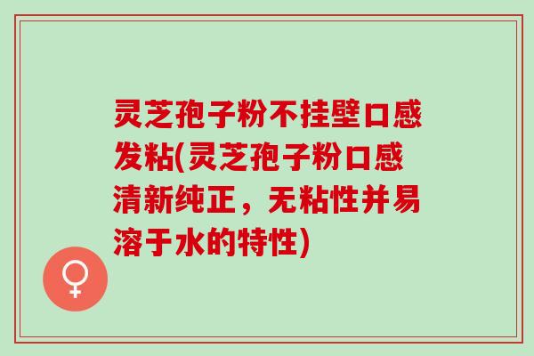 灵芝孢子粉不挂壁口感发粘(灵芝孢子粉口感清新纯正，无粘性并易溶于水的特性)