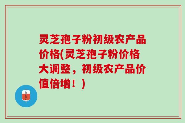 灵芝孢子粉初级农产品价格(灵芝孢子粉价格大调整，初级农产品价值倍增！)