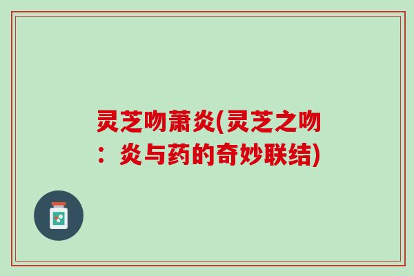 灵芝吻萧炎(灵芝之吻：炎与药的奇妙联结)
