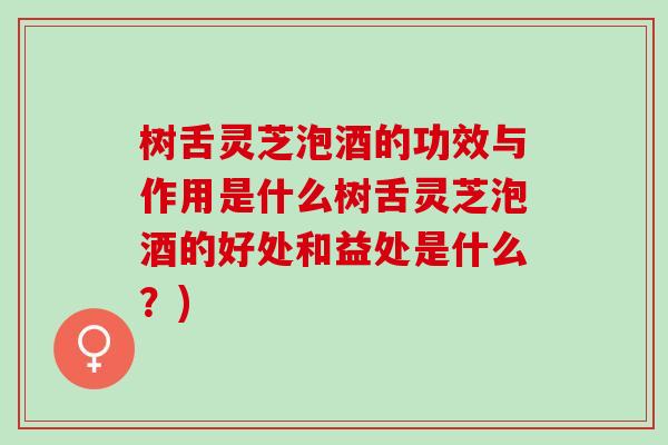 树舌灵芝泡酒的功效与作用是什么树舌灵芝泡酒的好处和益处是什么?) 树舌灵芝泡酒的功效与作用是什么树舌灵芝泡酒的好处和益处是什么?)