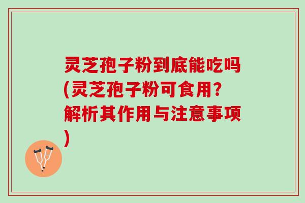 灵芝孢子粉到底能吃吗(灵芝孢子粉可食用？解析其作用与注意事项)