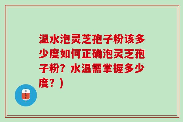 温水泡灵芝孢子粉该多少度如何正确泡灵芝孢子粉？水温需掌握多少度？)