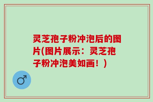 灵芝孢子粉冲泡后的图片(图片展示：灵芝孢子粉冲泡美如画！)