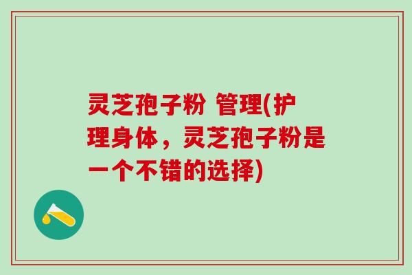 灵芝孢子粉 管理(护理身体，灵芝孢子粉是一个不错的选择)