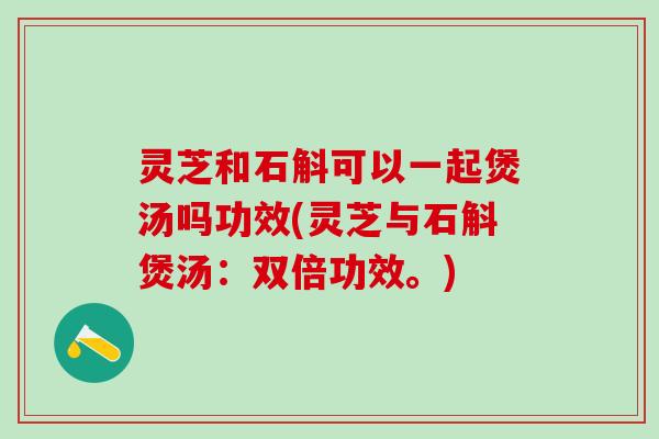灵芝和石斛可以一起煲汤吗功效(灵芝与石斛煲汤：双倍功效。)