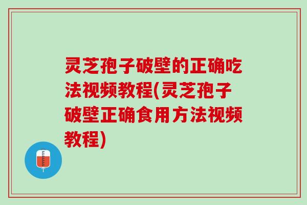 灵芝孢子破壁的正确吃法视频教程(灵芝孢子破壁正确食用方法视频教程)