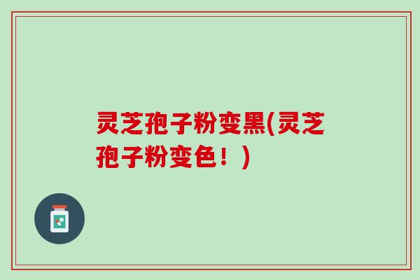 灵芝孢子粉变黑(灵芝孢子粉变色！)