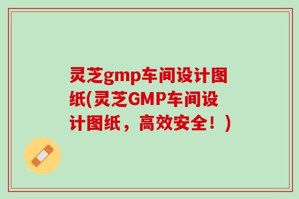 灵芝gmp车间设计图纸(灵芝GMP车间设计图纸，高效安全！)