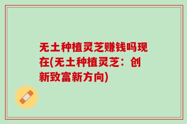 无土种植灵芝赚钱吗现在(无土种植灵芝：创新致富新方向)