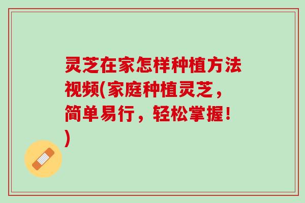 灵芝在家怎样种植方法视频(家庭种植灵芝，简单易行，轻松掌握！)