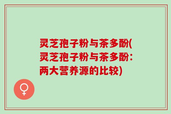 灵芝孢子粉与茶多酚(灵芝孢子粉与茶多酚:两大营养源的比较) 灵芝孢子粉与茶多酚(灵芝孢子粉与茶多酚:两大营养源的比较)