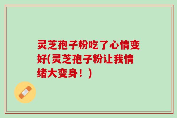 灵芝孢子粉吃了心情变好(灵芝孢子粉让我情绪大变身！)