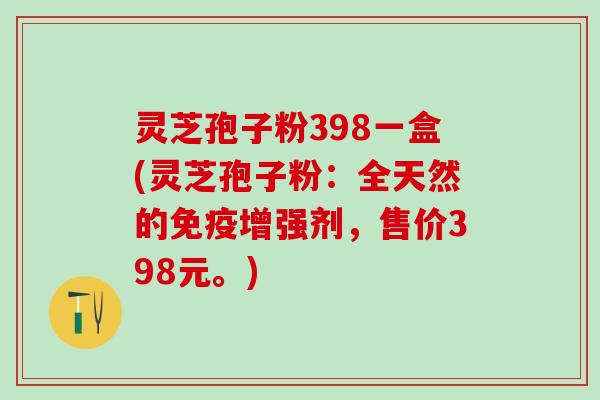 灵芝孢子粉398一盒(灵芝孢子粉：全天然的免疫增强剂，售价398元。)
