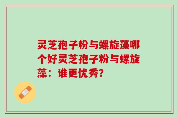 灵芝孢子粉与螺旋藻哪个好灵芝孢子粉与螺旋藻：谁更优秀？