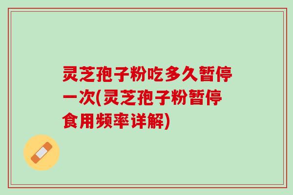 灵芝孢子粉吃多久暂停一次(灵芝孢子粉暂停食用频率详解) 灵芝孢子粉吃多久暂停一次(灵芝孢子粉暂停食用频率详解)