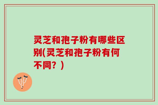 灵芝和孢子粉有哪些区别(灵芝和孢子粉有何不同？)