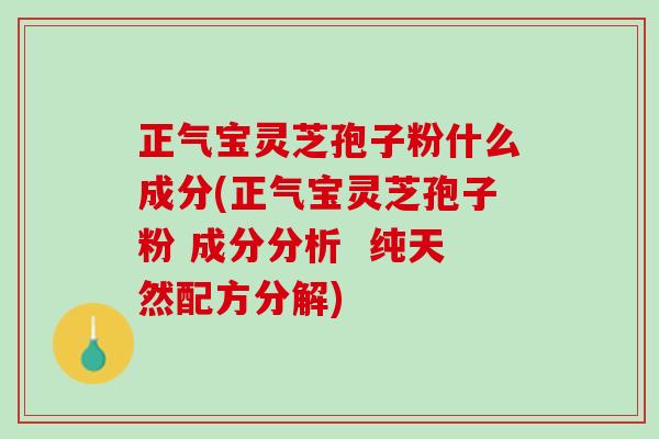 正气宝灵芝孢子粉什么成分(正气宝灵芝孢子粉 成分分析  纯天然配方分解)