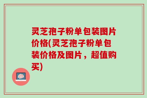 灵芝孢子粉单包装图片价格(灵芝孢子粉单包装价格及图片，超值购买)