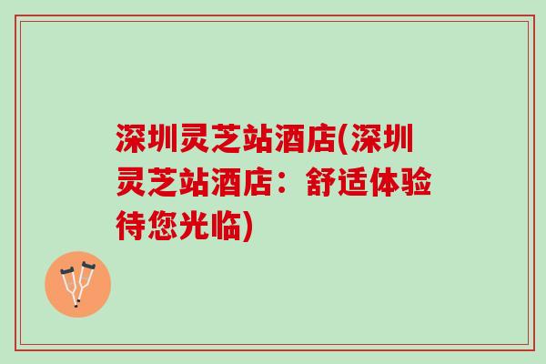 深圳灵芝站酒店(深圳灵芝站酒店：舒适体验待您光临)