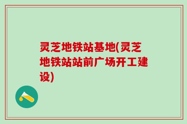 灵芝地铁站基地(灵芝地铁站站前广场开工建设)
