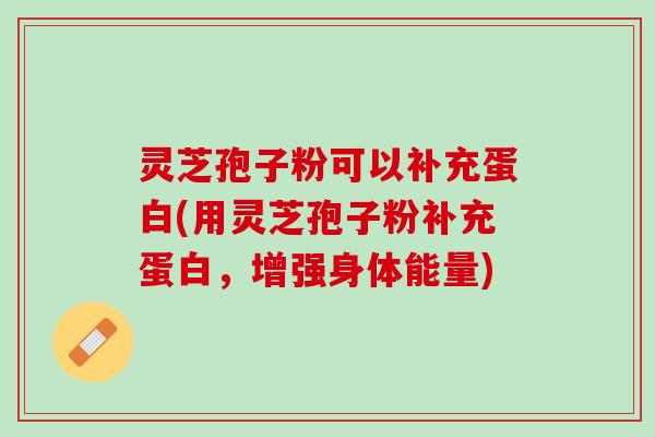 灵芝孢子粉可以补充蛋白(用灵芝孢子粉补充蛋白，增强身体能量)