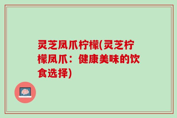 灵芝凤爪柠檬(灵芝柠檬凤爪：健康美味的饮食选择)
