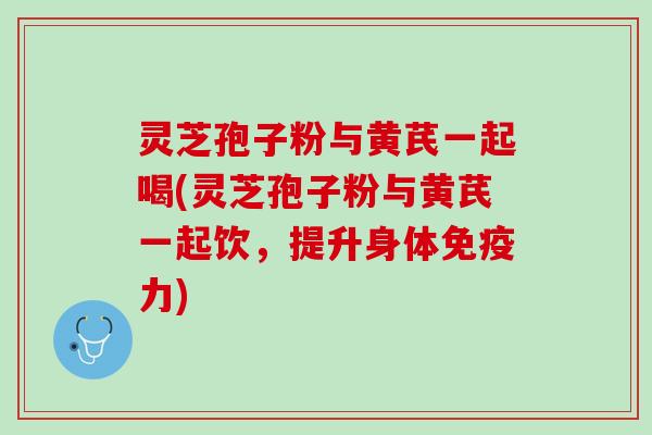 灵芝孢子粉与黄芪一起喝(灵芝孢子粉与黄芪一起饮，提升身体免疫力)