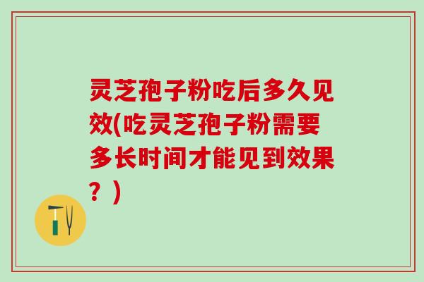 灵芝孢子粉吃后多久见效(吃灵芝孢子粉需要多长时间才能见到效果?) 灵芝孢子粉吃后多久见效(吃灵芝孢子粉需要多长时间才能见到效果?)