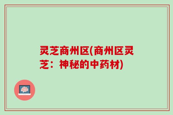灵芝商州区(商州区灵芝：神秘的中药材)
