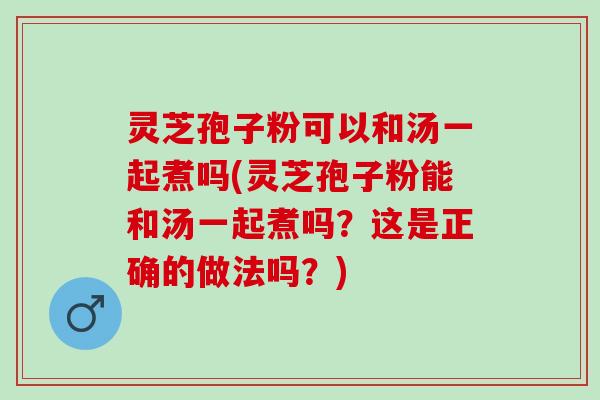 灵芝孢子粉可以和汤一起煮吗(灵芝孢子粉能和汤一起煮吗？这是正确的做法吗？)