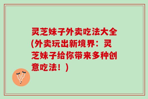 灵芝妹子外卖吃法大全(外卖玩出新境界：灵芝妹子给你带来多种创意吃法！)